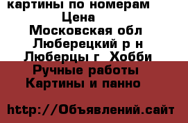 картины по номерам 40*50 › Цена ­ 550 - Московская обл., Люберецкий р-н, Люберцы г. Хобби. Ручные работы » Картины и панно   